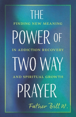 The Power of Two Way Prayer: Finding New Meaning in Addiction Recovery and Spiritual Growth by W, Father Bill