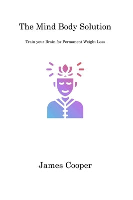 The Mind Body Solution: Train your Brain for Permanent Weight Loss by Cooper, James Cooper