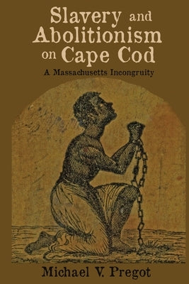 Slavery and Abolitionism on Cape Cod: A Massachusetts Incongruity by Pregot, Michael V.