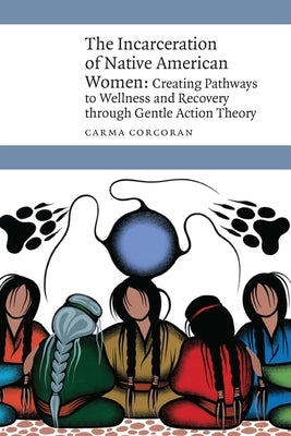 Incarceration of Native American Women: Creating Pathways to Wellness and Recovery through Gentle Action Theory by Corcoran, Carma