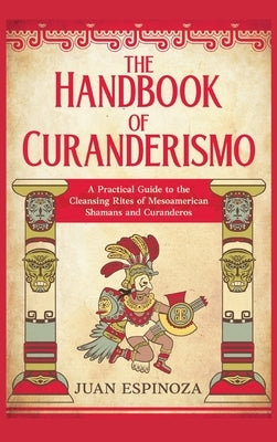 The Handbook of Curanderismo: A Practical Guide to the Cleansing Rites of Mesoamerican Shamans and Curanderos by Espinoza, Juan