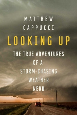 Looking Up: The True Adventures of a Storm-Chasing Weather Nerd by Cappucci, Matthew