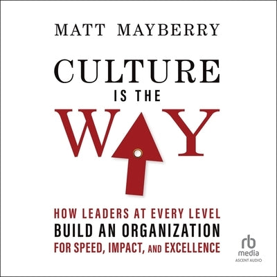 Culture Is the Way: How Leaders at Every Level Build an Organization for Speed, Impact, and Excellence by Mayberry, Matt