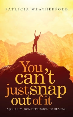 You Can't Just Snap Out of It: A Journey from Depression to Healing by Weatherford, Patricia