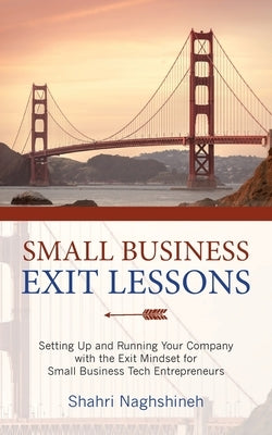 Small Business Exit Lessons: Setting Up and Running Your Company with the Exit Mindset for Small Tech Business Entrepreneurs by Naghshineh, Shahriar