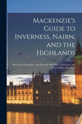 Mackenzie's Guide to Inverness, Nairn, and the Highlands: Historical, Descriptive, and Pictorial, With Plan of Inverness and Tourist Map of Scotland by Anonymous