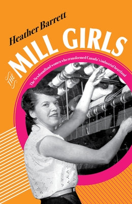 The Mill Girls: The Newfoundland Women Who Transformed Canada's Industrial Heartland by Barrett, Heather