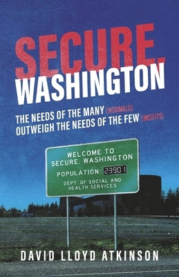 Secure, Washington: The Needs of the Many (Normals) Outweigh the Needs of the Few (Misfits) by Atkinson, David Lloyd