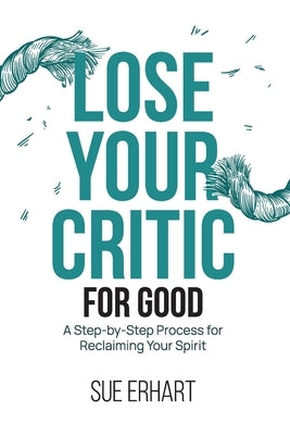 Lose Your Critic for Good: A Step-by-Step Process for Reclaiming Your Spirit. by Erhart, Sue