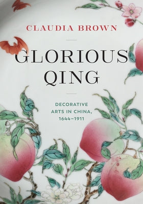 Glorious Qing: Decorative Arts in China, 1644-1911 by Brown, Claudia