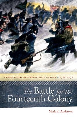 The Battle for the Fourteenth Colony: America's War of Liberation in Canada, 1774-1776 by Anderson, Mark R.