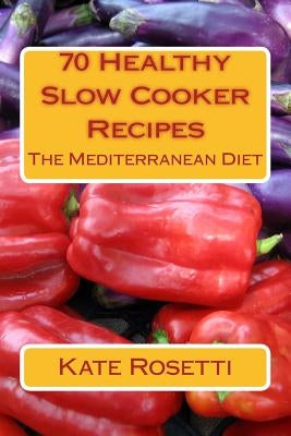 70 Healthy Slow Cooker Recipes The Mediterranean Diet: The Mediterranean Diet by Rosetti, Kate