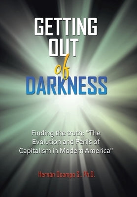 Getting Out of Darkness: Finding the truth: "The Evolution and Perils of Capitalism in Modern America" by Ocampo S., Hern?n