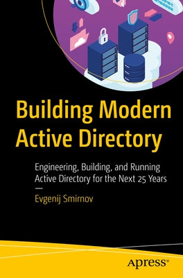 Building Modern Active Directory: Engineering, Building, and Running Active Directory for the Next 25 Years by Smirnov, Evgenij