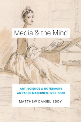 Media and the Mind: Art, Science, and Notebooks as Paper Machines, 1700-1830 by Eddy, Matthew Daniel
