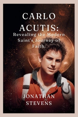 Carlo Acutis: Revealing the Modern Saint's Journey of Faith by Stevens, Jonathan