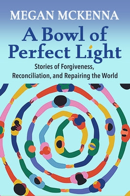 A Bowl of Perfect Light: Stories of Forgiveness, Reconciliation and Repairing the World by McKenna, Megan