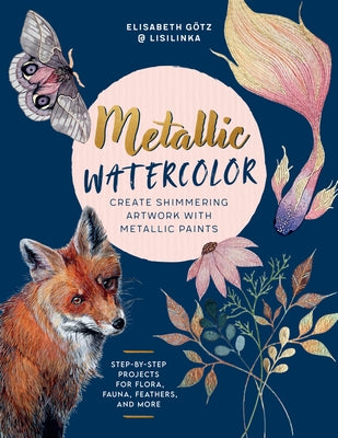Metallic Watercolor: Create Shimmering Artwork with Metallic Paints - Step-By-Step Projects for Flora, Fauna, Feathers, and More by GÃ¶tz, Elisabeth