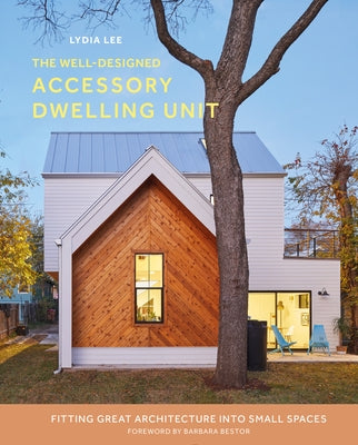 The Well-Designed Accessory Dwelling Unit: Fitting Great Architecture Into Small Spaces by Lee, Lydia