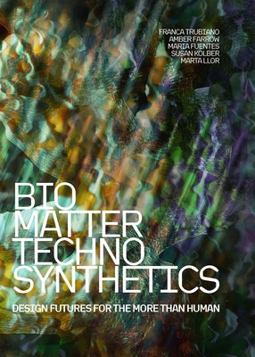 Bio/Matter/Techno/Synthetics: Design Futures for the More Than Human by Trubiano, Franca