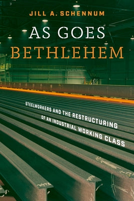 As Goes Bethlehem: Steelworkers and the Restructuring of an Industrial Working Class by Schennum, Jill A.