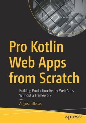 Pro Kotlin Web Apps from Scratch: Building Production-Ready Web Apps Without a Framework by Lilleaas, August