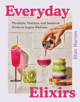 Everyday Elixirs: Mocktails, Matchas, and Seasonal Drinks to Inspire Wellness by Horton, Blair