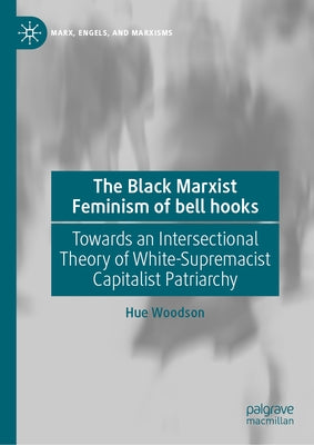 The Black Marxist Feminism of Bell Hooks: Towards an Intersectional Theory of White-Supremacist Capitalist Patriarchy by Woodson, Hue