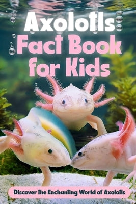 Axolotls Fact Book for Kids: Discover the Enchanting World of Axolotls: Amazing Facts about Axolotls by Garner, George