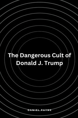 The Dangerous Cult of Donald J. Trump by Payne, Daniel
