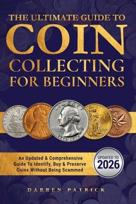The Ultimate Guide To Coin Collecting For Beginners: An Updated & Comprehensive Guide to Identify, Buy & Preserve Coins by Patrick, Darren