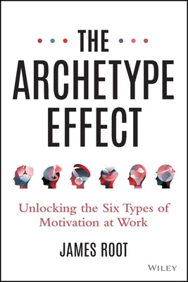 The Archetype Effect: Unlocking the Six Types of Motivation at Work by Root, James