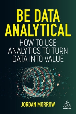 Be Data Analytical: How to Use Analytics to Turn Data Into Value by Morrow, Jordan