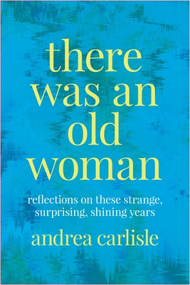 There Was an Old Woman: Reflections on These Strange, Surprising, Shining Years by Carlisle, Andrea