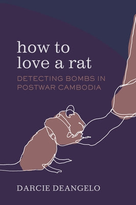 How to Love a Rat: Detecting Bombs in Postwar Cambodia Volume 17 by Deangelo, Darcie