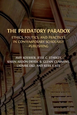 The Predatory Paradox: Ethics, Politics, and Practices in Contemporary Scholarly Publishing by Koerber, Amy