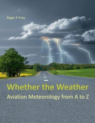 Whether the Weather: Aviation Meteorology from A to Z by Frey, Roger P.