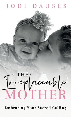 The Irreplaceable Mother: Embracing Your Sacred Calling by Dauses, Jodi