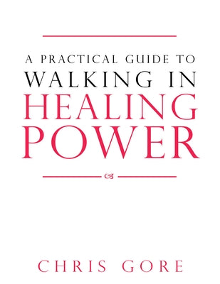 A Practical Guide to Walking in Healing Power by Gore, Chris