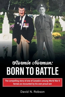 Stormin Norman: Born to Battle: The compelling story of one of Canada's unsung World War II heroes as recounted by his own proud son by Robson, David N.