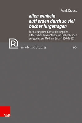 Allen Winkeln Auff Erden Durch So Viel Bucher Furgetragen: Formierung Und Konsolidierung Des Lutherischen Bekenntnisses in Siebenburgen Aufgezeigt Am by Krauss, Frank