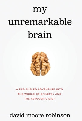 My Unremarkable Brain: A Fat-Fueled Adventure into the World of Epilepsy and the Ketogenic Diet by Robinson, David Moore