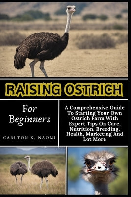 Raising Ostrich For Beginners: A Comprehensive Guide To Starting Your Own Ostrich Farm With Expert Tips On Care, Nutrition, Breeding, Health, Marketi by Naomi, Carlton K.