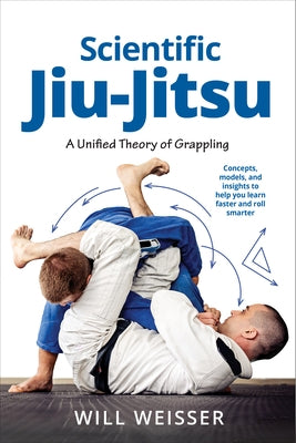 Scientific Jiu-Jitsu: A Unified Theory of Grappling by Weisser, Will