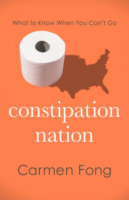 Constipation Nation: What to Know When You Can't Go by Fong, Carmen