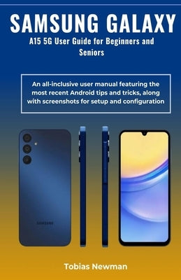 SAMSUNG GALAXY A15 5G User Guide for Beginners and Seniors: An all-inclusive user manual featuring the most recent Android tips and tricks, along with by Newman, Tobias