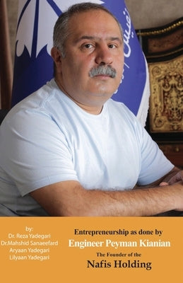 Entrepreneurship as done by Engineer Peyman Kianian: The Founder of Nafis Holding (Iranian Great Entrepreneurs) by Yadegari, Reza