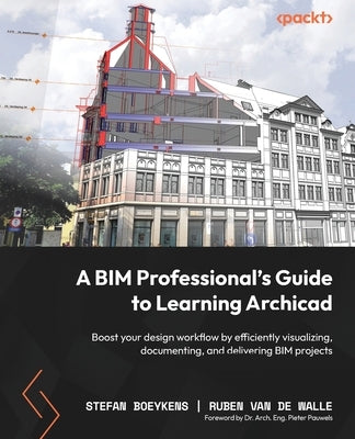 A BIM Professional's Guide to Learning Archicad: Boost your design workflow by efficiently visualizing, documenting, and delivering BIM projects by Boeykens, Stefan