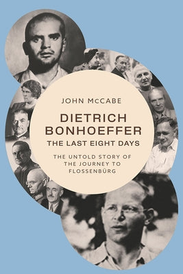 Dietrich Bonhoeffer--The Last Eight Days: The Untold Story of the Journey to Flossenb?rg by McCabe, John