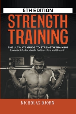 Strength Training: The Ultimate Guide to Strength Training - Essential Lifts for Muscle Building, Size and Strength by Bjorn, Nicholas